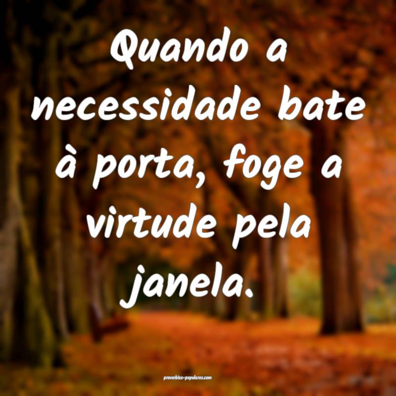 Quando a necessidade bate à porta, foge a virtude pela janela.
...