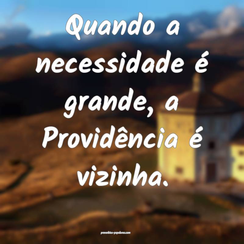 Quando a necessidade é grande, a Providência é vizinha.
...
