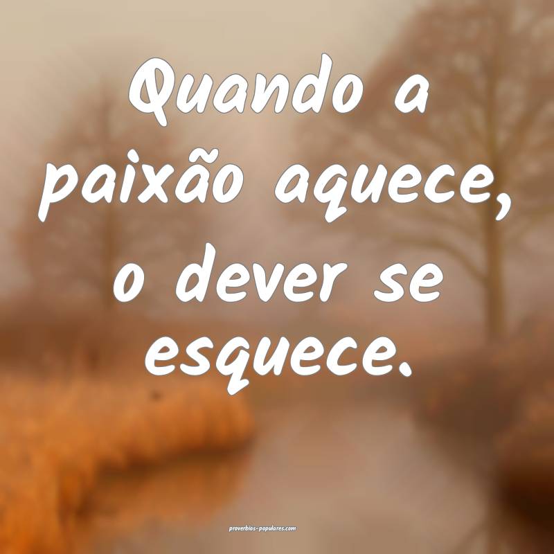 Quando a paixão aquece, o dever se esquece.
...