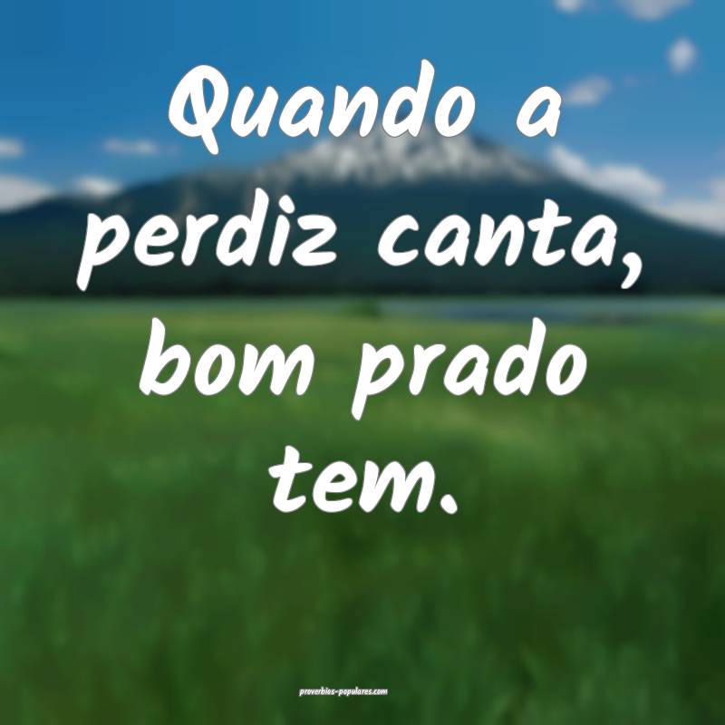Quando a perdiz canta, bom prado tem.
...