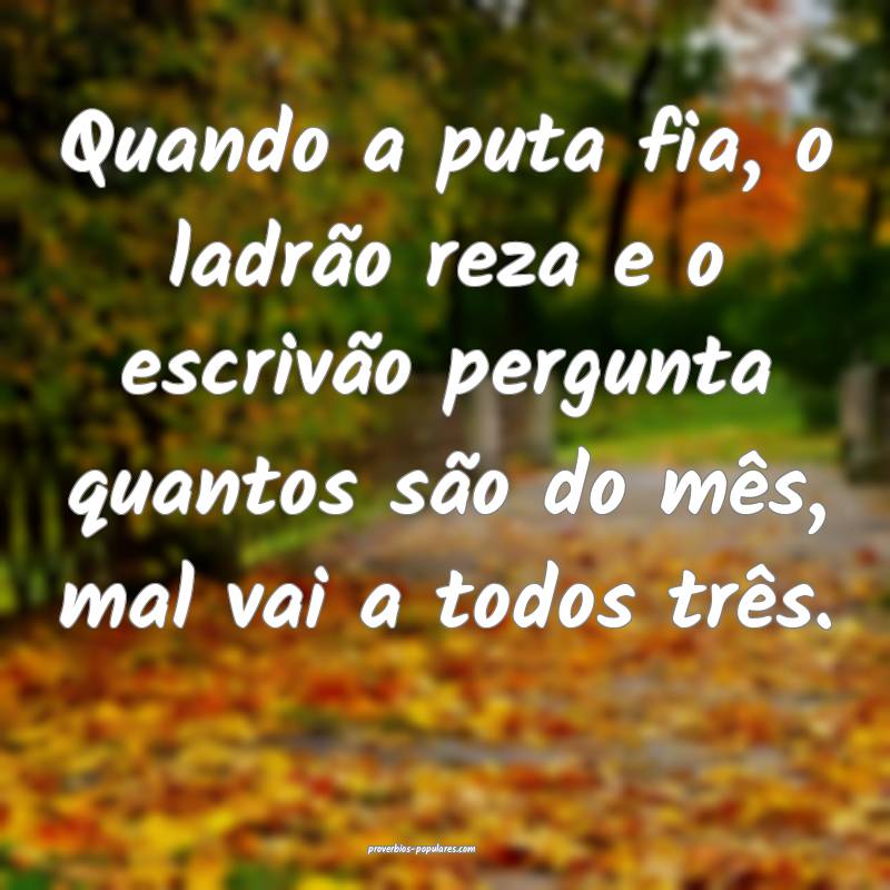 Quando a puta fia, o ladrão reza e o escrivão pergunta quantos são ...