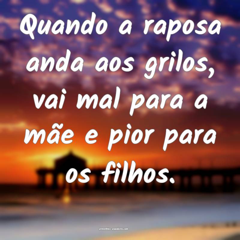 Quando a raposa anda aos grilos, vai mal para a mãe e pior para os fi...
