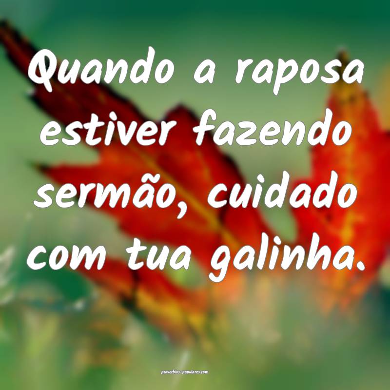 Quando a raposa estiver fazendo sermão, cuidado com tua galinha.
...