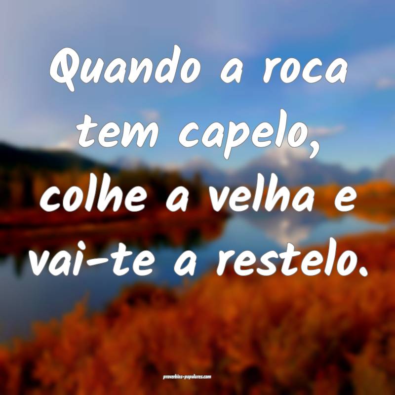 Quando a roca tem capelo, colhe a velha e vai-te a restelo.
...