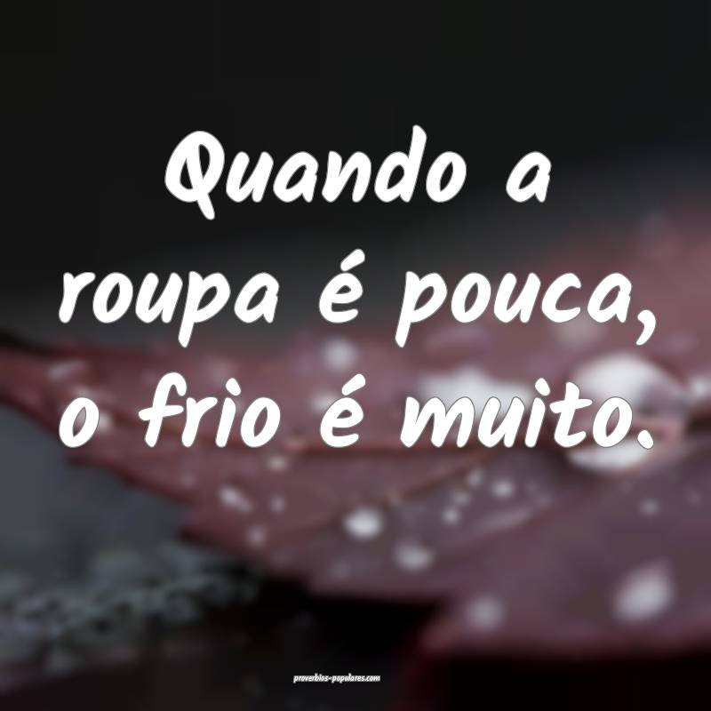 Quando a roupa é pouca, o frio é muito.
...