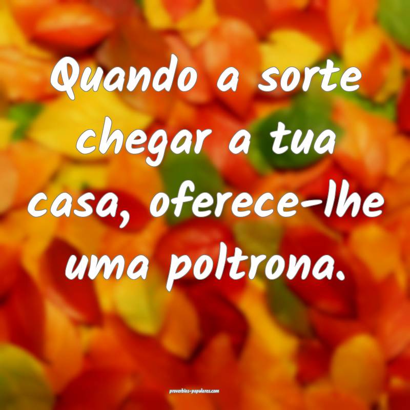 Quando a sorte chegar a tua casa, oferece-lhe uma poltrona.
...