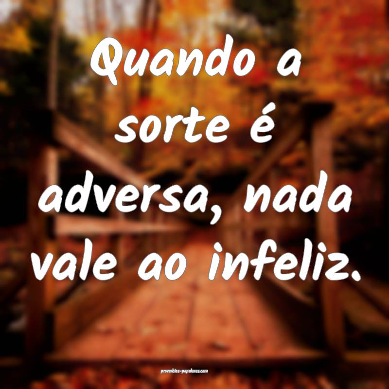 Quando a sorte é adversa, nada vale ao infeliz.
...