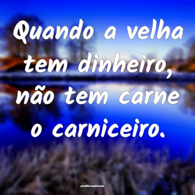 Quando a velha tem dinheiro, não tem carne o carniceiro.
...