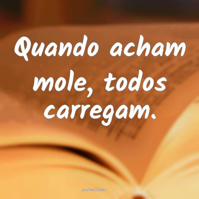 Quando acham mole, todos carregam.
 ...
