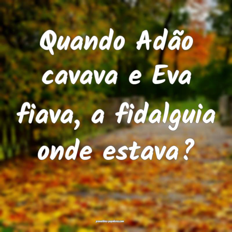 Quando Adão cavava e Eva fiava, a fidalguia onde estava?
...