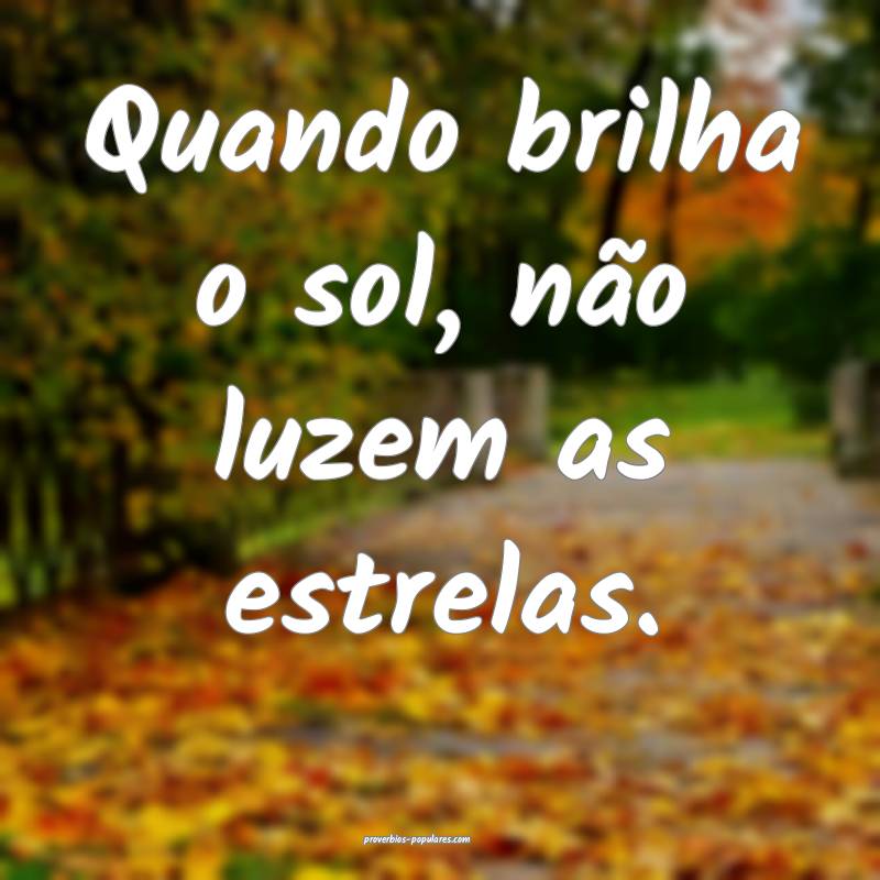 Quando brilha o sol, não luzem as estrelas.
...