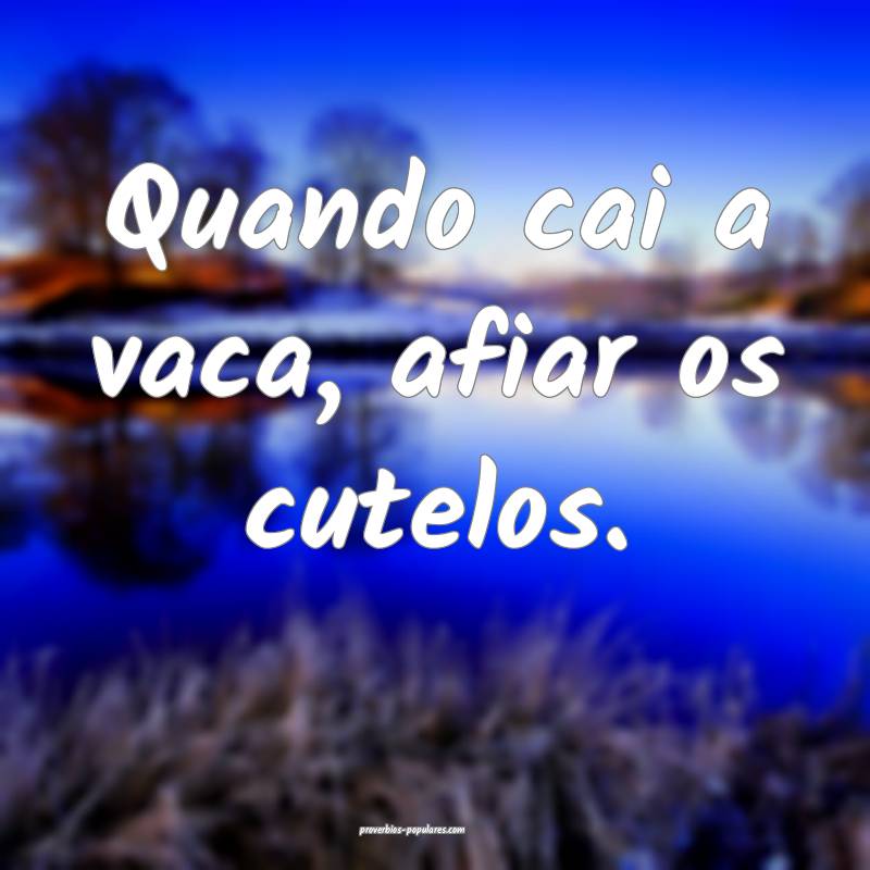 Quando cai a vaca, afiar os cutelos.
...