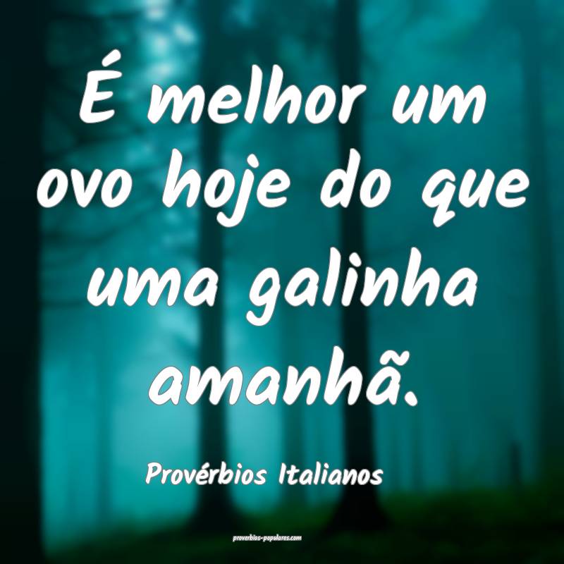 É melhor um ovo hoje do que uma galinha amanhã.
...