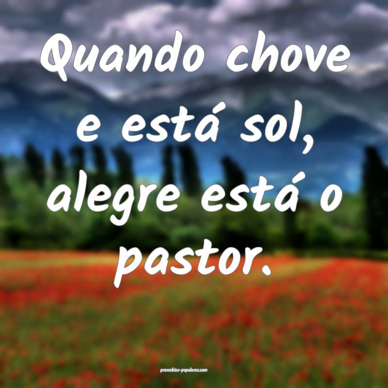 Quando chove e está sol, alegre está o pastor.
...