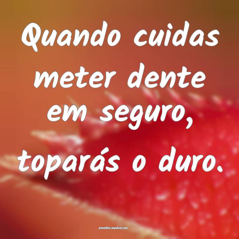 Quando cuidas meter dente em seguro, toparás o duro.
...