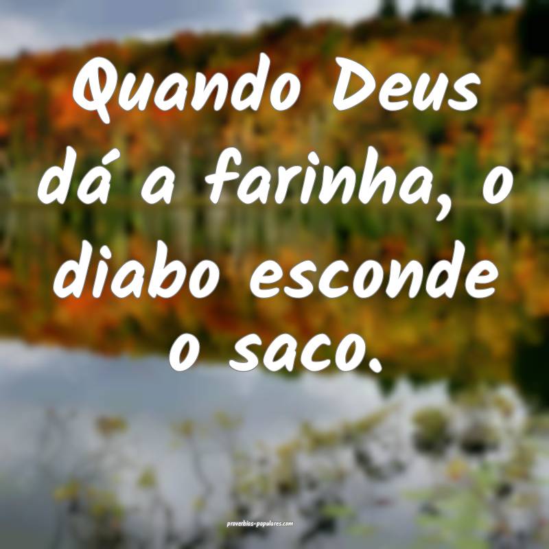 Quando Deus dá a farinha, o diabo esconde o saco. ...