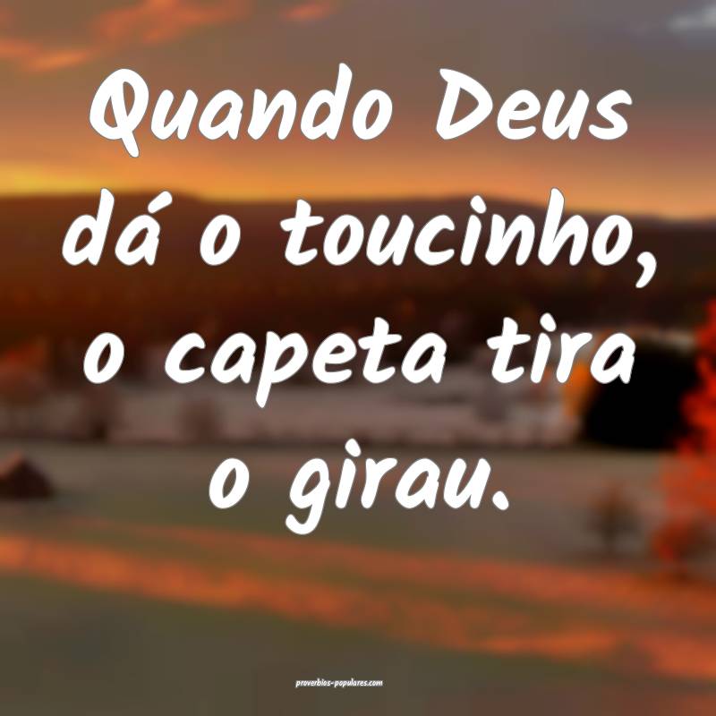 Quando Deus dá o toucinho, o capeta tira o girau.
...