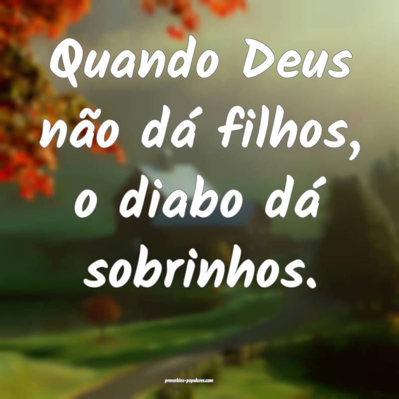 Quando Deus não dá filhos, o diabo dá sobrinhos.
...