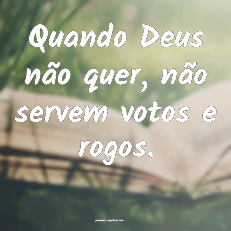Quando Deus não quer, não servem votos e rogos.
...