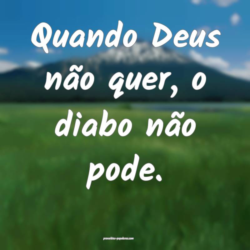Quando Deus não quer, o diabo não pode.
...