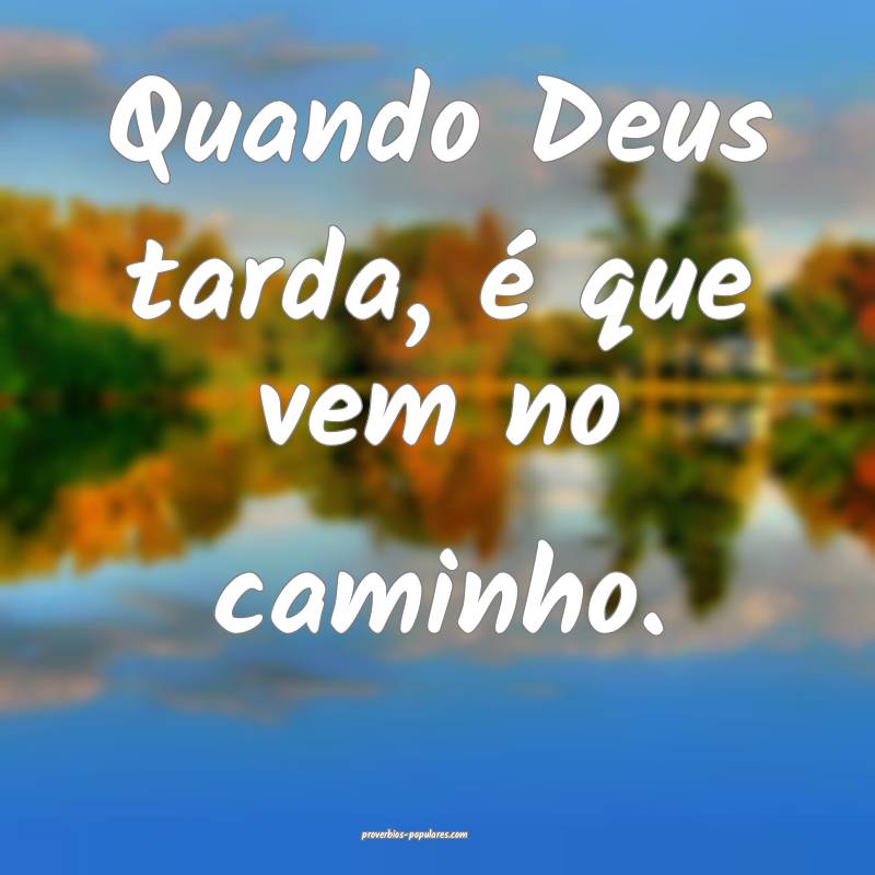 Quando Deus tarda, é que vem no caminho.
...