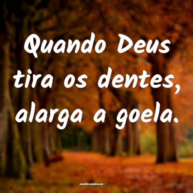 Quando Deus tira os dentes, alarga a goela.
...