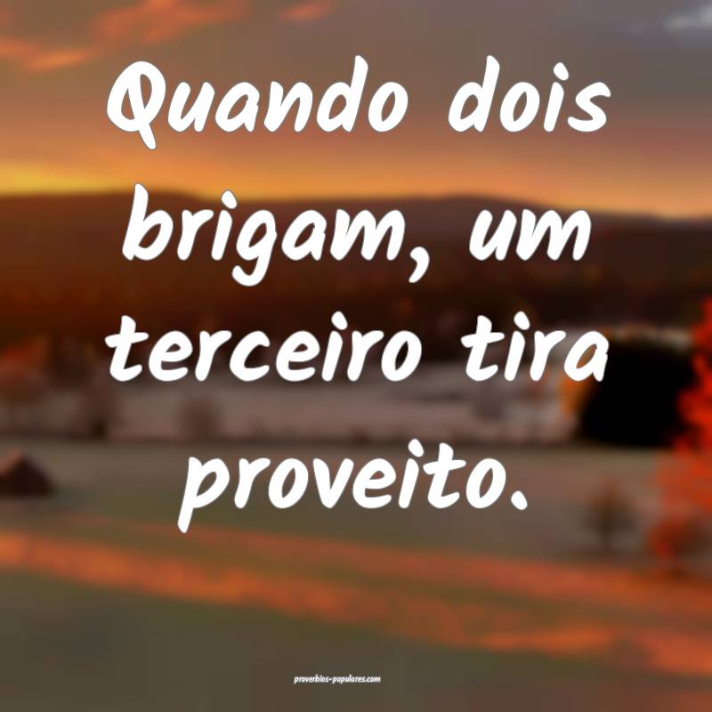 Quando dois brigam, um terceiro tira proveito.
...