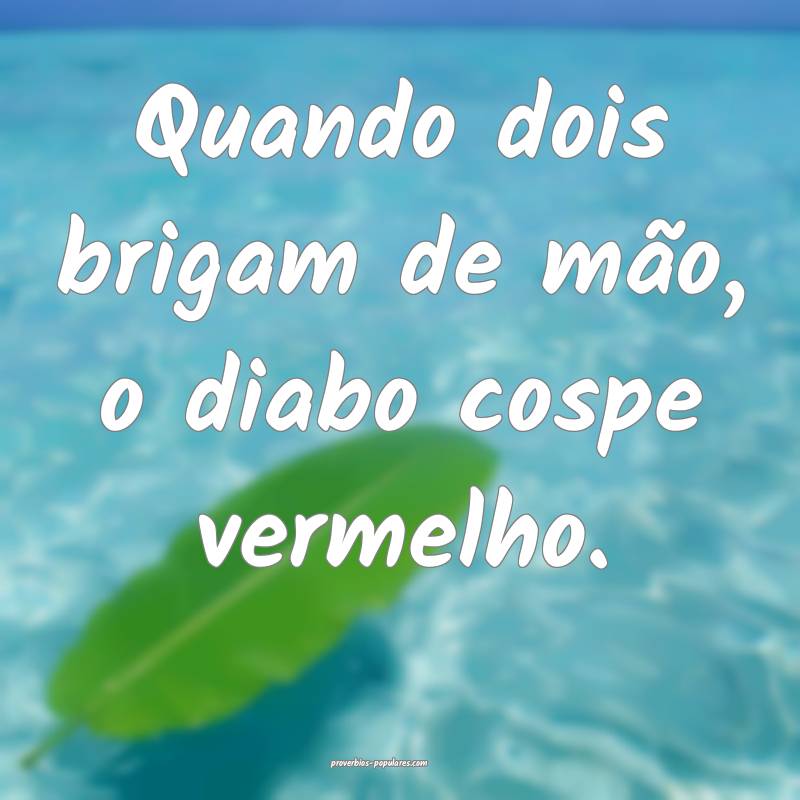 Quando dois brigam de mão, o diabo cospe vermelho.
...