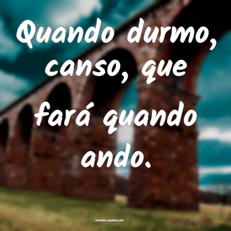 Quando durmo, canso, que fará quando ando.
...