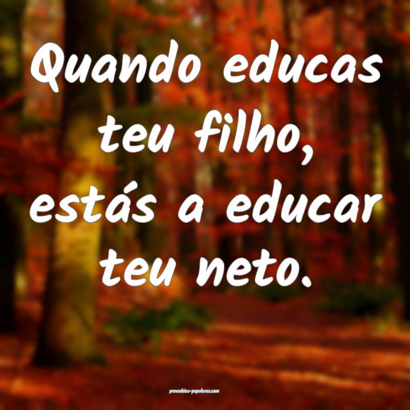 Quando educas teu filho, estás a educar teu neto. ...