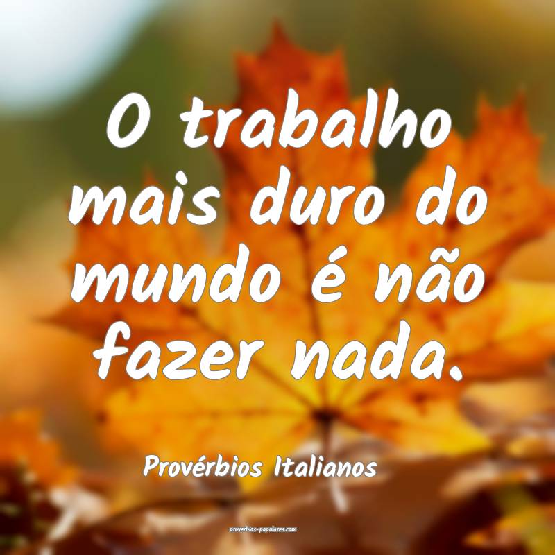 O trabalho mais duro do mundo é não fazer nada.
...