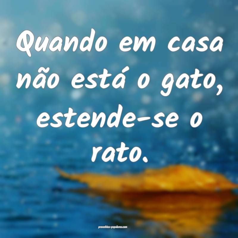 Quando em casa não está o gato, estende-se o rato.
...