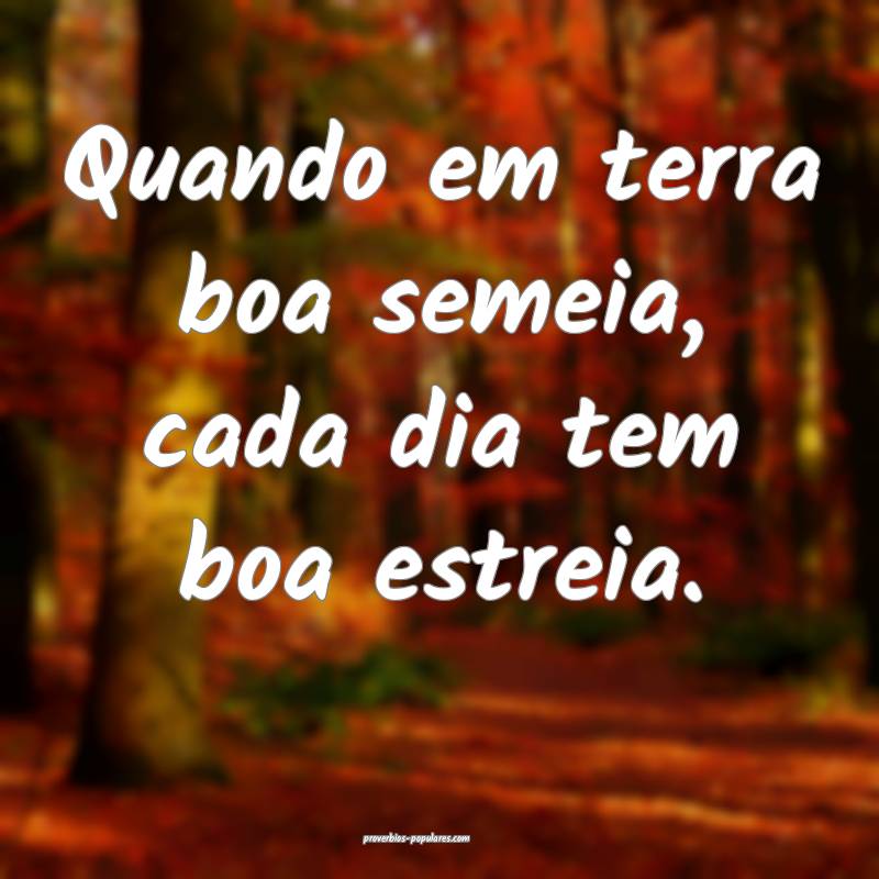 Quando em terra boa semeia, cada dia tem boa estre ...