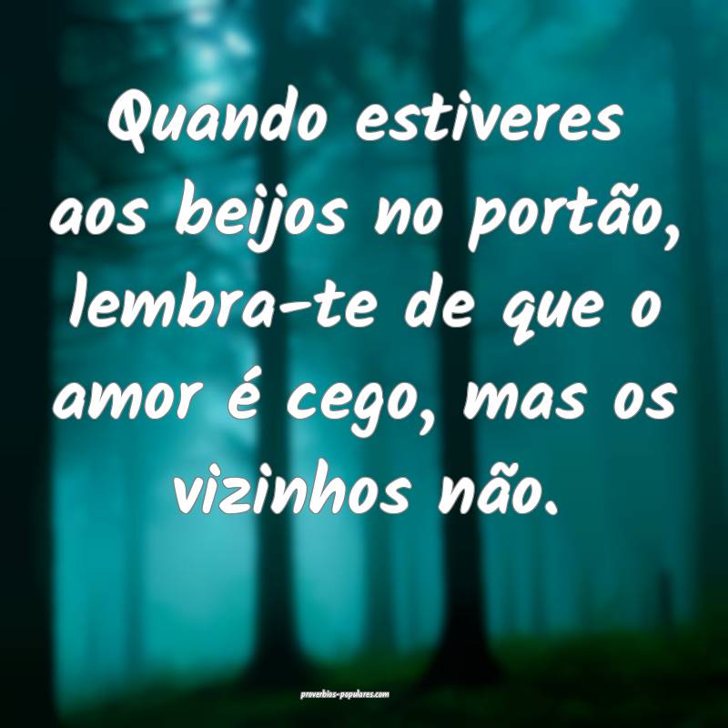 Quando estiveres aos beijos no portão, lembra-te de que o amor é ceg...
