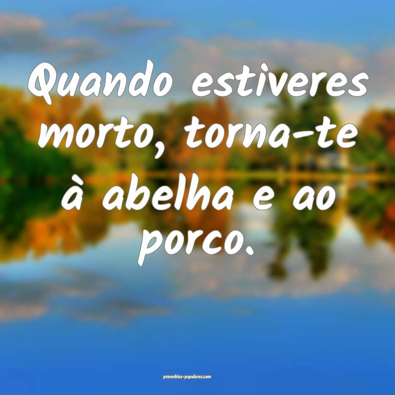 Quando estiveres morto, torna-te à abelha e ao porco.
...