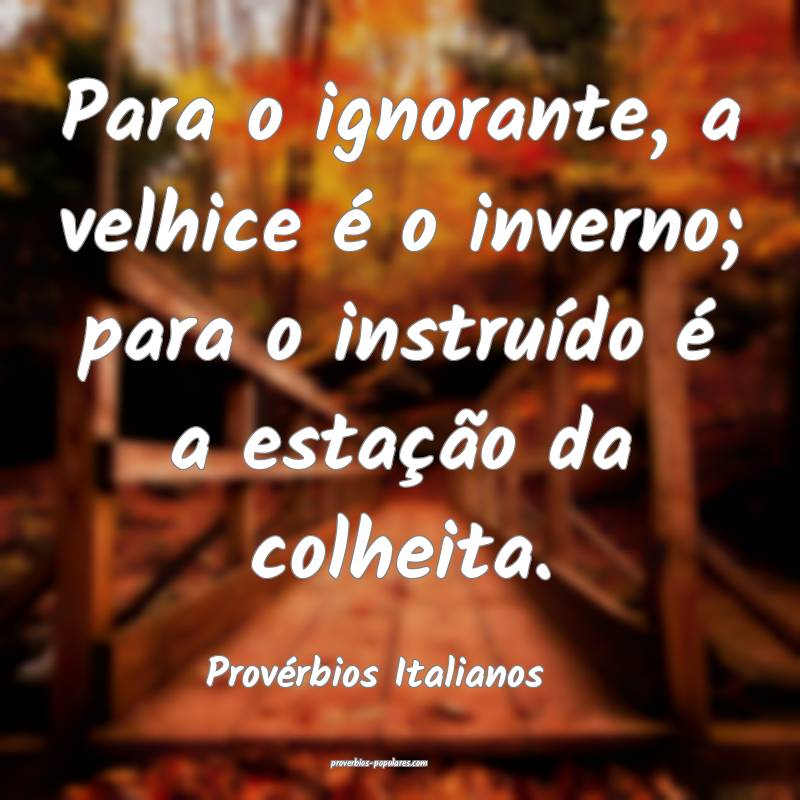 Para o ignorante, a velhice é o inverno; para o instruído é a esta...