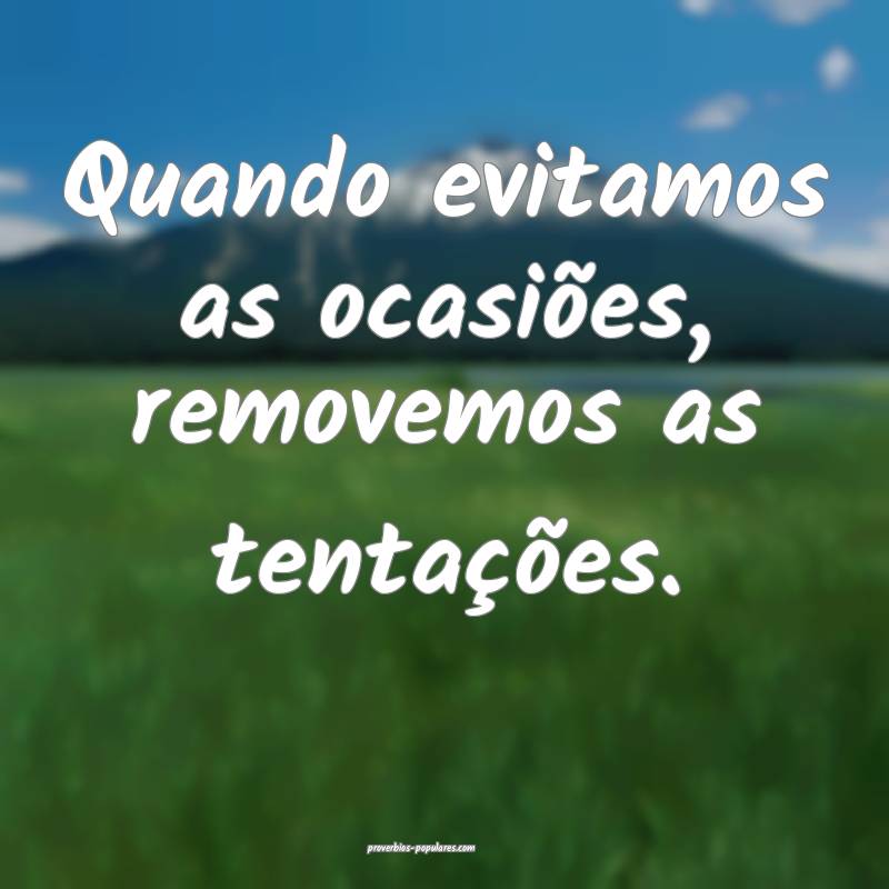 Quando evitamos as ocasiões, removemos as tentações.
...