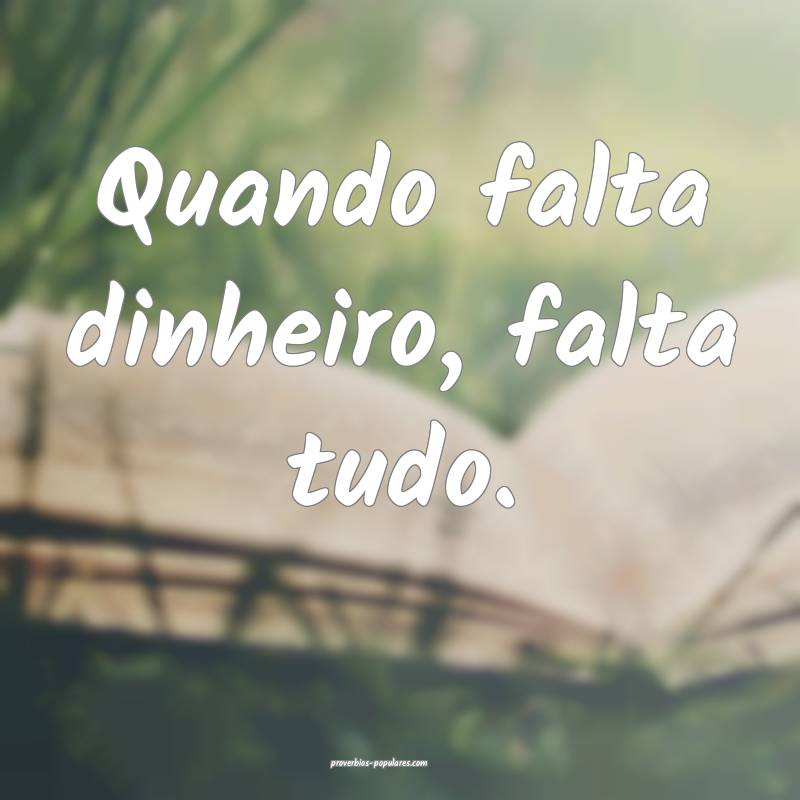 Quando falta dinheiro, falta tudo.
...