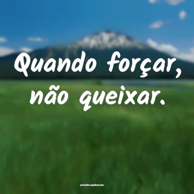 Quando forçar, não queixar.
...