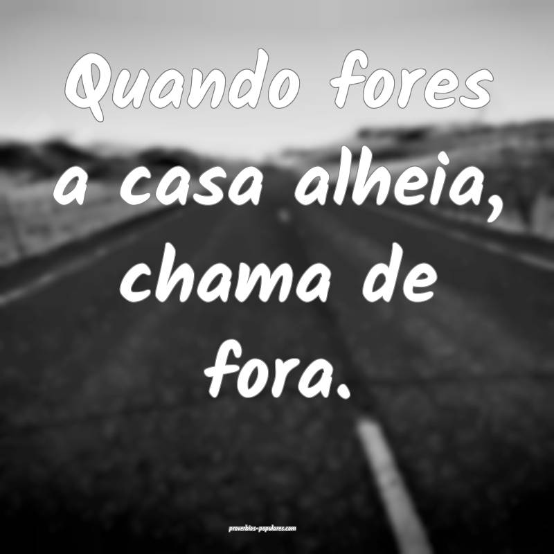 Quando fores a casa alheia, chama de fora.
 ...