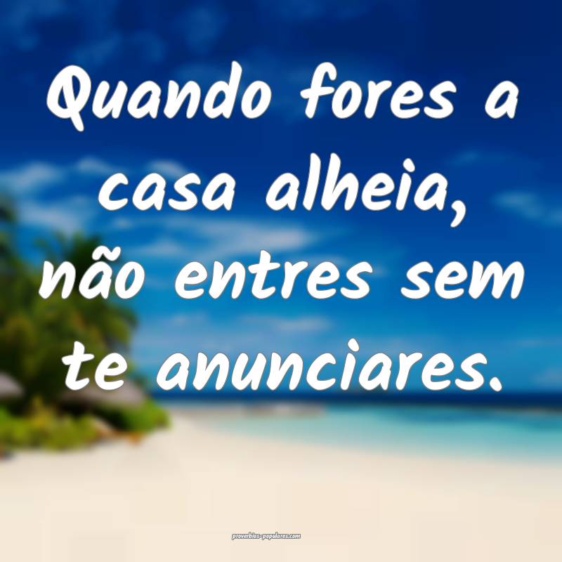 Quando fores a casa alheia, não entres sem te anunciares.
...