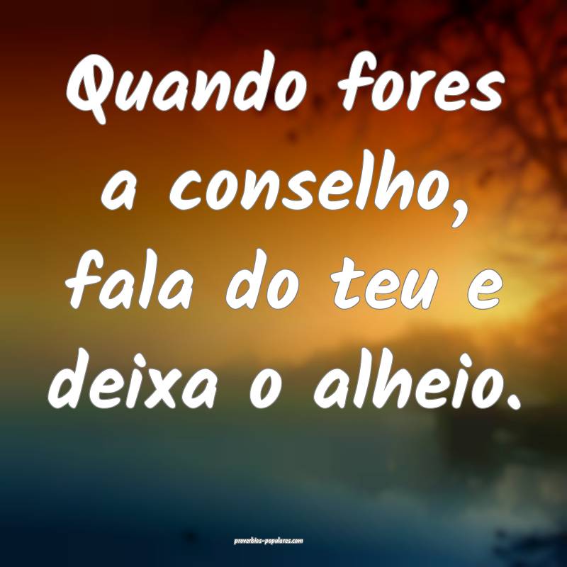 Quando fores a conselho, fala do teu e deixa o alh ...