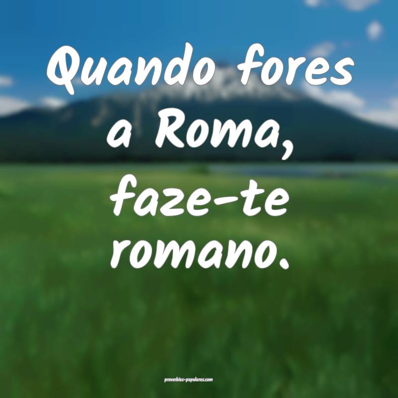 Quando fores a Roma, faze-te romano.
 ...