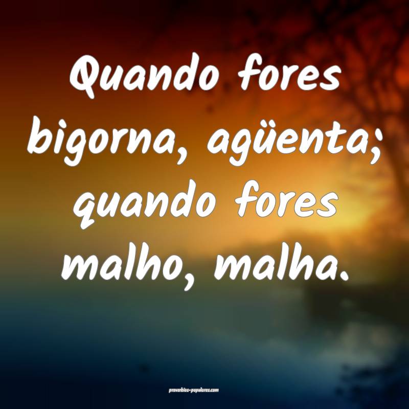 Quando fores bigorna, agüenta; quando fores malho, malha.
...