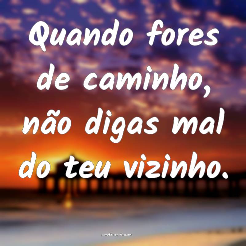 Quando fores de caminho, não digas mal do teu vizinho.
...