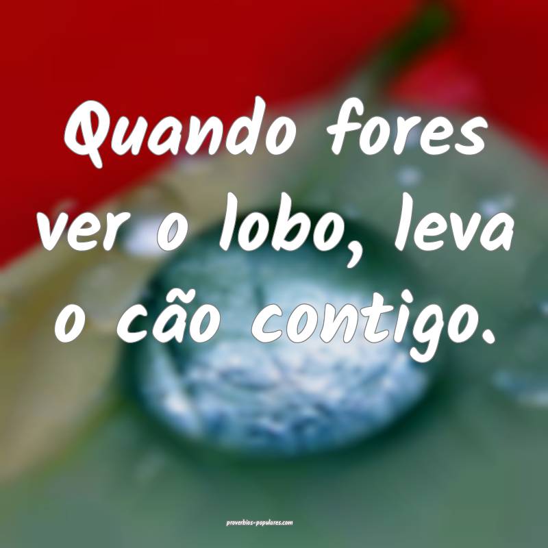 Quando fores ver o lobo, leva o cão contigo.
 ...