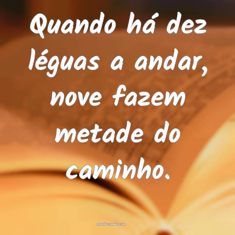 Quando há dez léguas a andar, nove fazem metade do caminho.
...