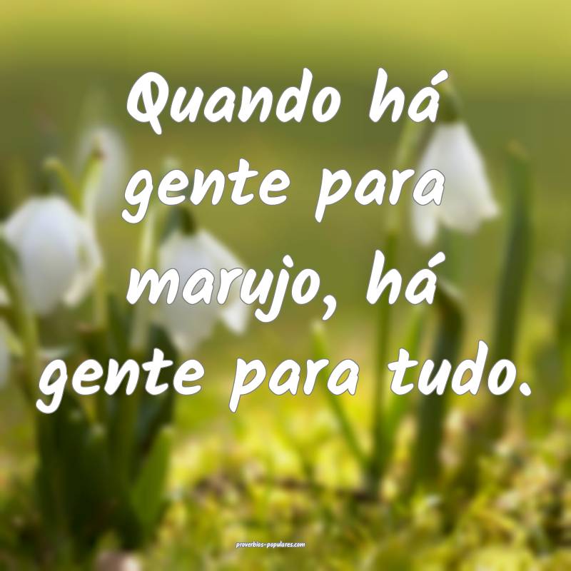 Quando há gente para marujo, há gente para tudo.
...