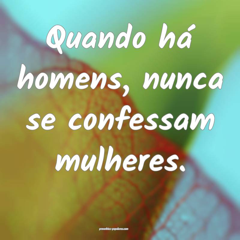 Quando há homens, nunca se confessam mulheres.
...