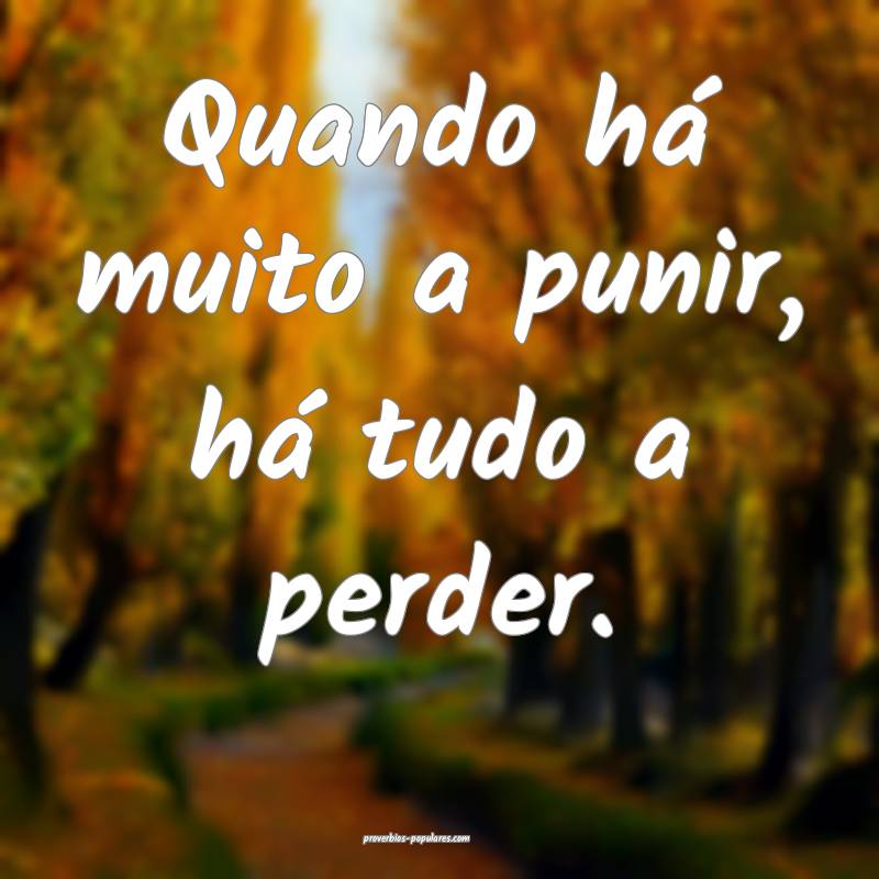 Quando há muito a punir, há tudo a perder.
...